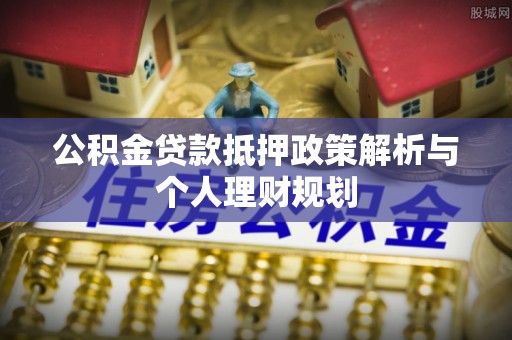牟平公积金贷款抵押政策解析与个人理财规划