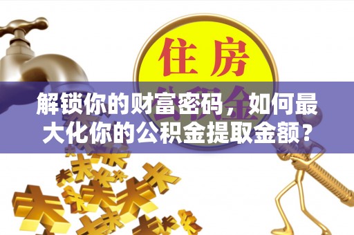 牟平解锁你的财富密码，如何最大化你的公积金提取金额？