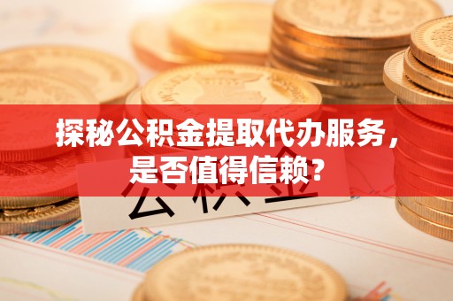 牟平探秘公积金提取代办服务，是否值得信赖？