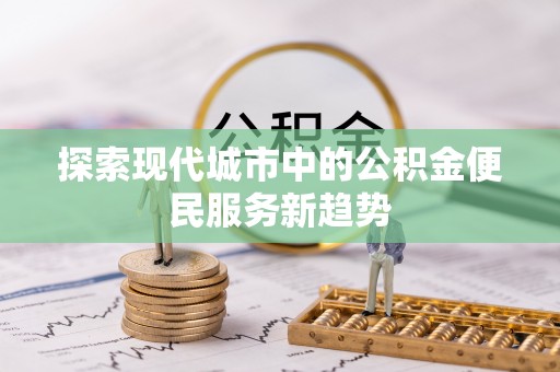 牟平探索现代城市中的公积金便民服务新趋势
