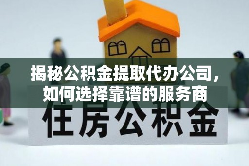 牟平揭秘公积金提取代办公司，如何选择靠谱的服务商