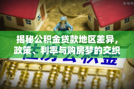 牟平揭秘公积金贷款地区差异，政策、利率与购房梦的交织