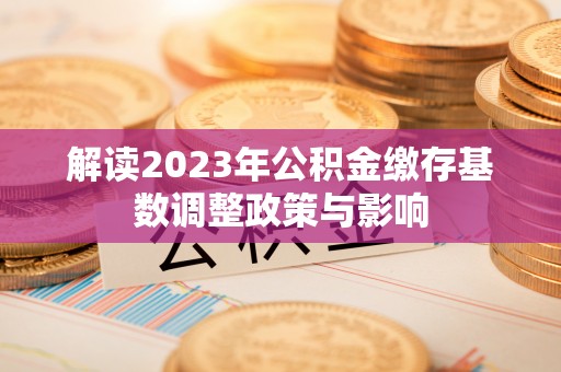 牟平解读2023年公积金缴存基数调整政策与影响