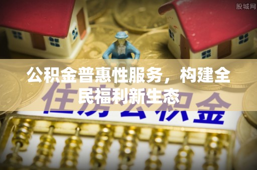 牟平公积金普惠性服务，构建全民福利新生态