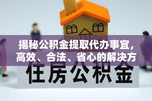 牟平揭秘公积金提取代办事宜，高效、合法、省心的解决方案