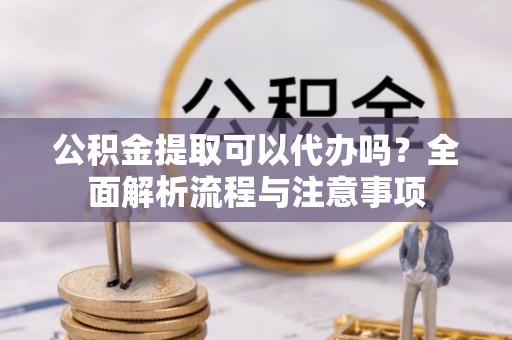牟平公积金提取可以代办吗？全面解析流程与注意事项