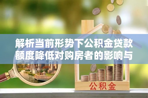 牟平解析当前形势下公积金贷款额度降低对购房者的影响与应对策略
