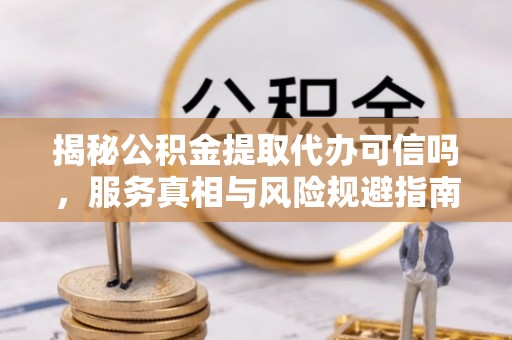 牟平揭秘公积金提取代办可信吗，服务真相与风险规避指南