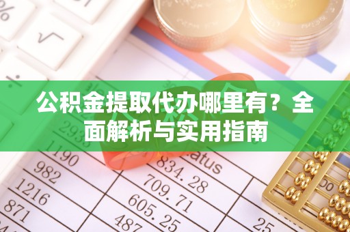 牟平公积金提取代办哪里有？全面解析与实用指南