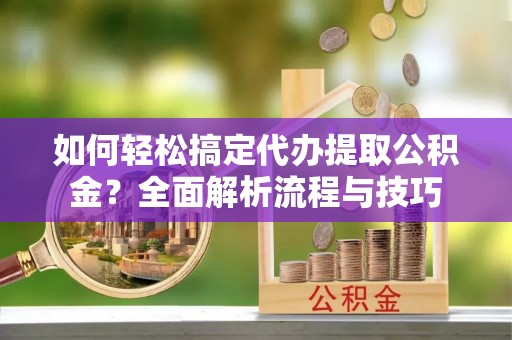 牟平如何轻松搞定代办提取公积金？全面解析流程与技巧