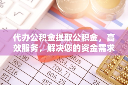 牟平代办公积金提取公积金，高效服务，解决您的资金需求