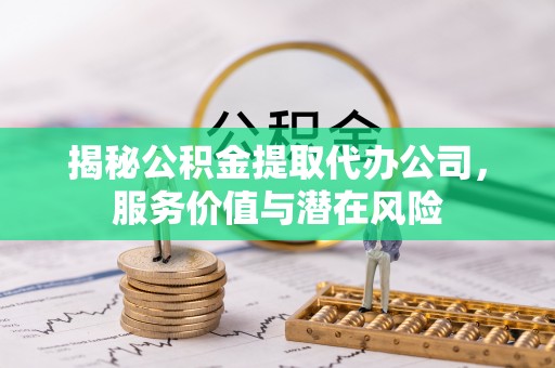 牟平揭秘公积金提取代办公司，服务价值与潜在风险