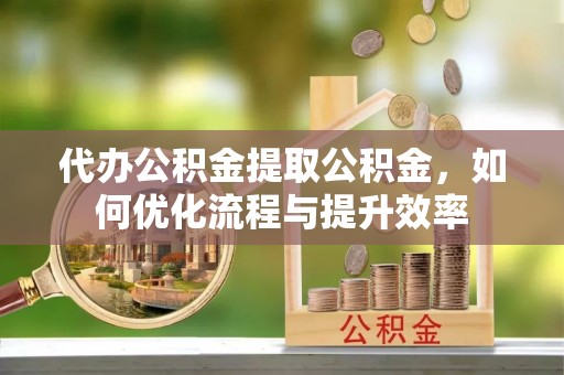 牟平代办公积金提取公积金，如何优化流程与提升效率