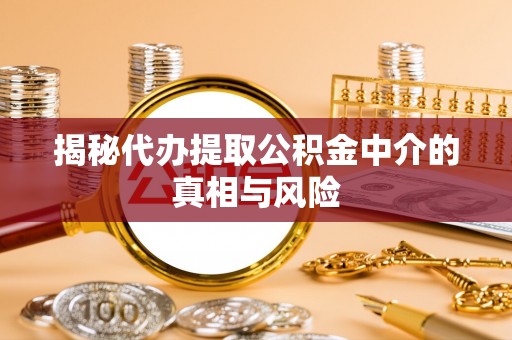 牟平揭秘代办提取公积金中介的真相与风险