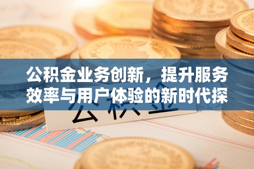 牟平公积金业务创新，提升服务效率与用户体验的新时代探索