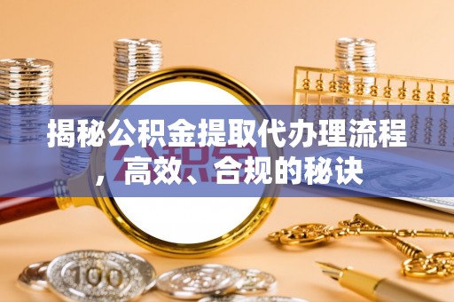 牟平揭秘公积金提取代办理流程，高效、合规的秘诀