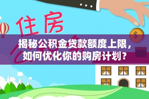 牟平揭秘公积金贷款额度上限，如何优化你的购房计划？
