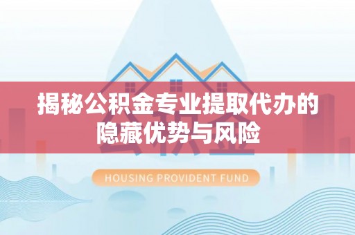 牟平揭秘公积金专业提取代办的隐藏优势与风险