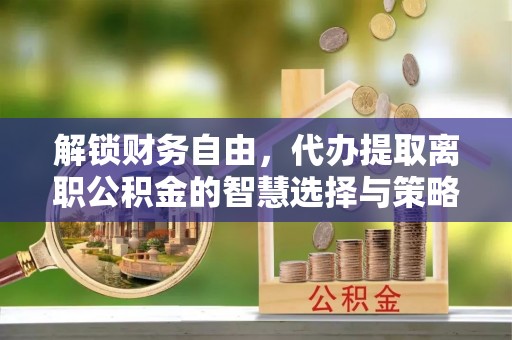 牟平解锁财务自由，代办提取离职公积金的智慧选择与策略