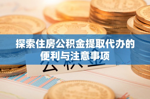 牟平探索住房公积金提取代办的便利与注意事项