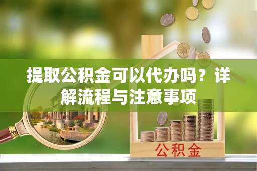 牟平提取公积金可以代办吗？详解流程与注意事项