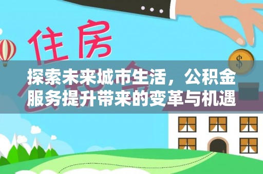 牟平探索未来城市生活，公积金服务提升带来的变革与机遇