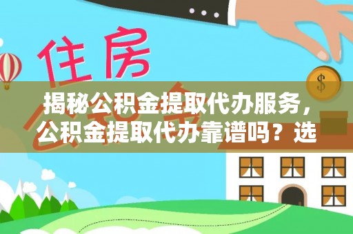 牟平揭秘公积金提取代办服务，公积金提取代办靠谱吗？选择需谨慎