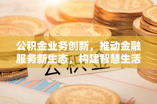 牟平公积金业务创新，推动金融服务新生态，构建智慧生活新未来