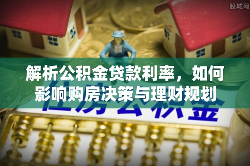 牟平解析公积金贷款利率，如何影响购房决策与理财规划