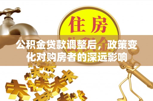 牟平公积金贷款调整后，政策变化对购房者的深远影响