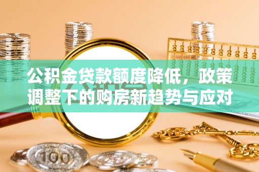 牟平公积金贷款额度降低，政策调整下的购房新趋势与应对策略