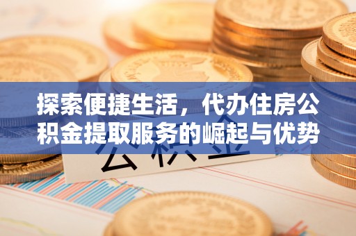 牟平探索便捷生活，代办住房公积金提取服务的崛起与优势