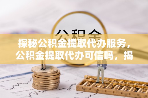 牟平探秘公积金提取代办服务，公积金提取代办可信吗，揭秘真相与选择指南
