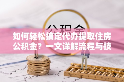 牟平如何轻松搞定代办提取住房公积金？一文详解流程与技巧
