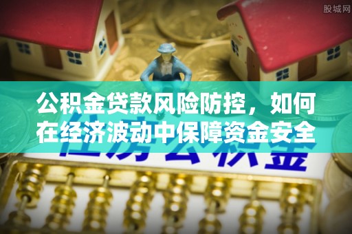 牟平公积金贷款风险防控，如何在经济波动中保障资金安全