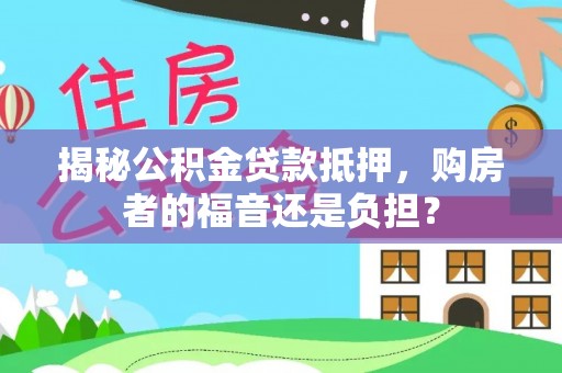 牟平揭秘公积金贷款抵押，购房者的福音还是负担？