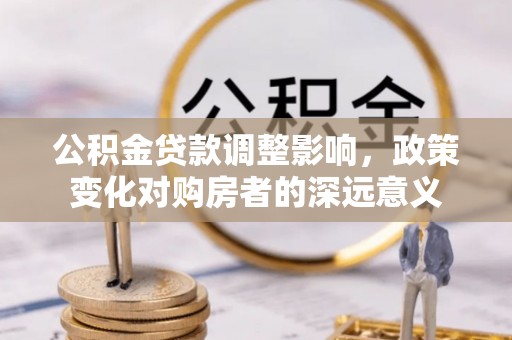 牟平公积金贷款调整影响，政策变化对购房者的深远意义