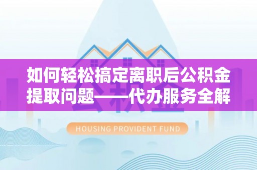 牟平如何轻松搞定离职后公积金提取问题——代办服务全解析