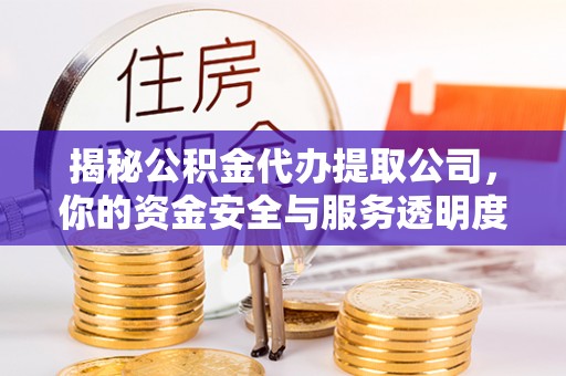 牟平揭秘公积金代办提取公司，你的资金安全与服务透明度指南