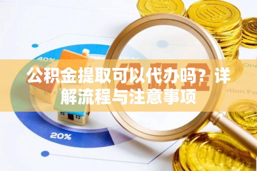 牟平公积金提取可以代办吗？详解流程与注意事项