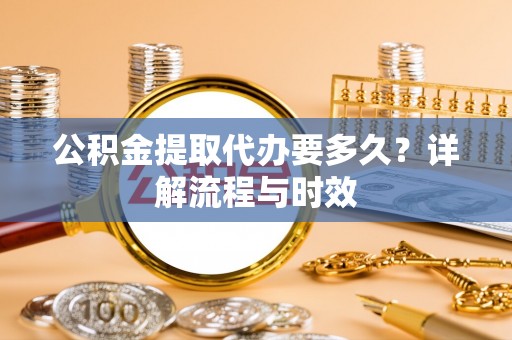 牟平公积金提取代办要多久？详解流程与时效