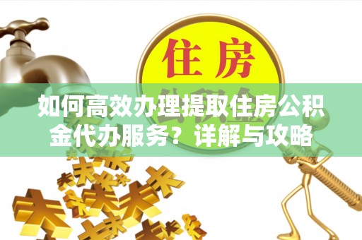 牟平如何高效办理提取住房公积金代办服务？详解与攻略