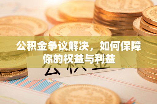 牟平公积金争议解决，如何保障你的权益与利益