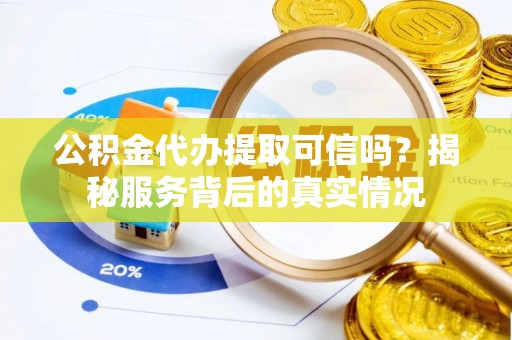 牟平公积金代办提取可信吗？揭秘服务背后的真实情况