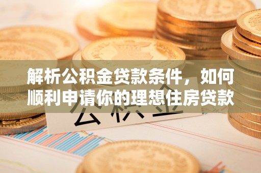牟平解析公积金贷款条件，如何顺利申请你的理想住房贷款