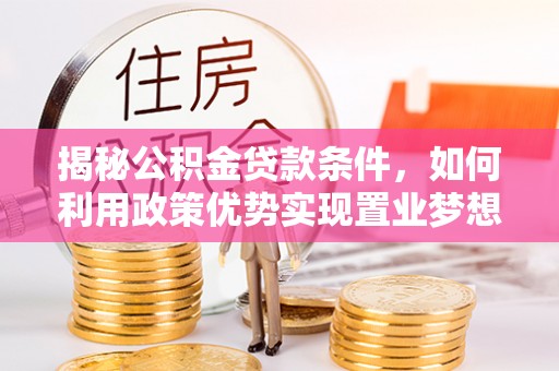牟平揭秘公积金贷款条件，如何利用政策优势实现置业梦想