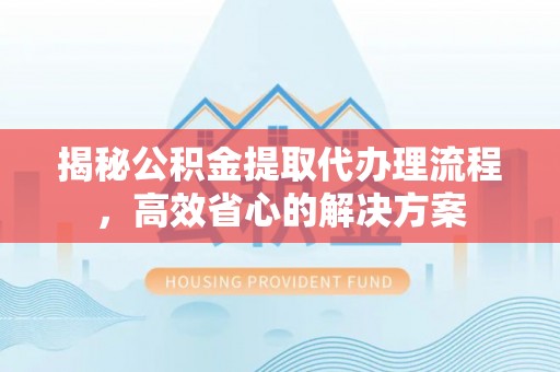 牟平揭秘公积金提取代办理流程，高效省心的解决方案
