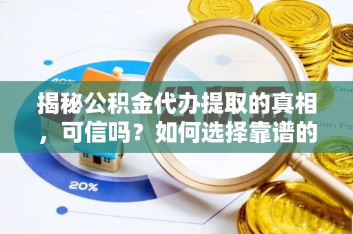 牟平揭秘公积金代办提取的真相，可信吗？如何选择靠谱的服务商？