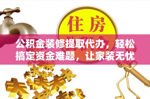 牟平公积金装修提取代办，轻松搞定资金难题，让家装无忧