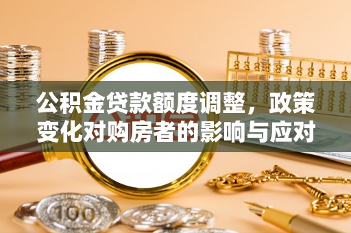 牟平公积金贷款额度调整，政策变化对购房者的影响与应对策略